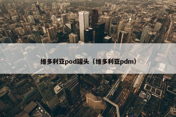 维多利亚pod罐头（维多利亚pdm）