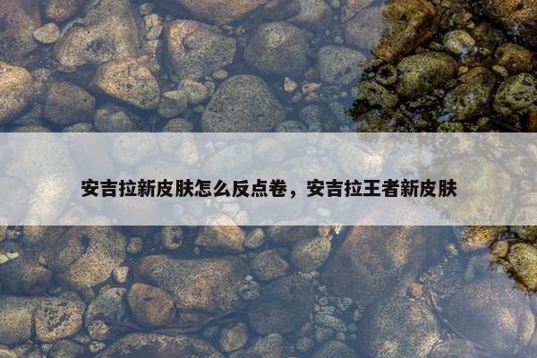 安吉拉新皮肤怎么反点卷，安吉拉王者新皮肤