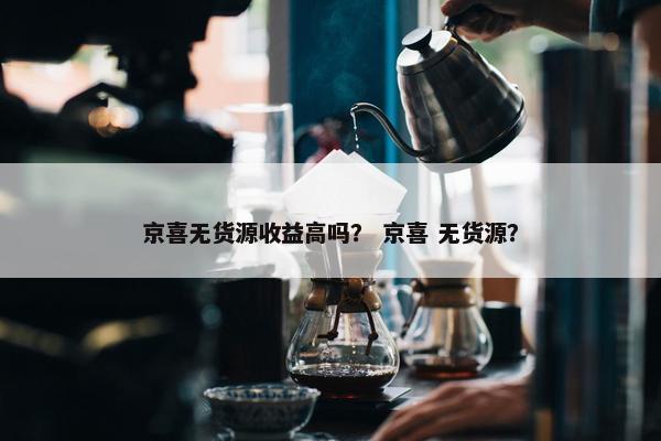 京喜无货源收益高吗？ 京喜 无货源？
