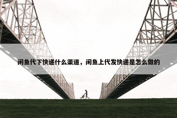 闲鱼代下快递什么渠道，闲鱼上代发快递是怎么做的
