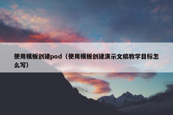 使用模板创建pod（使用模板创建演示文稿教学目标怎么写）