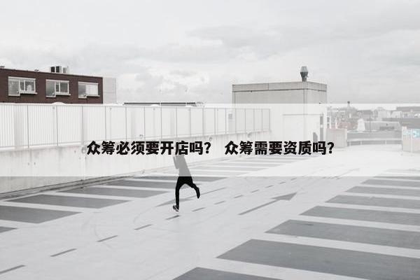 众筹必须要开店吗？ 众筹需要资质吗？