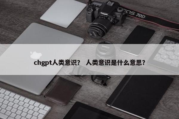 chgpt人类意识？ 人类意识是什么意思？