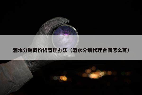 酒水分销商价格管理办法（酒水分销代理合同怎么写）