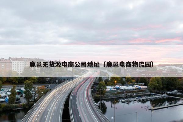 鹿邑无货源电商公司地址（鹿邑电商物流园）