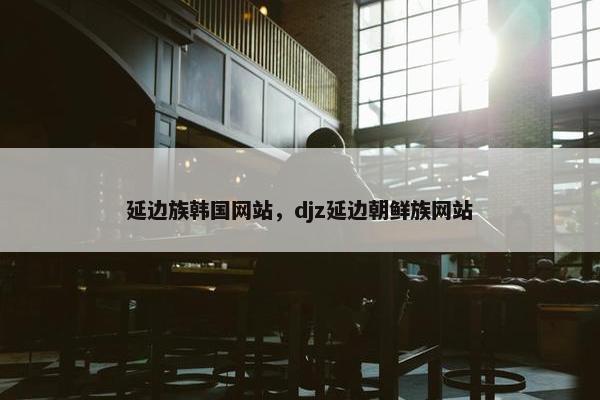 延边族韩国网站，djz延边朝鲜族网站