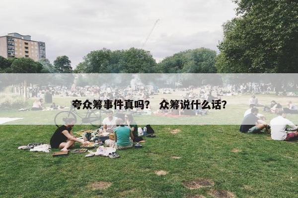 夸众筹事件真吗？ 众筹说什么话？