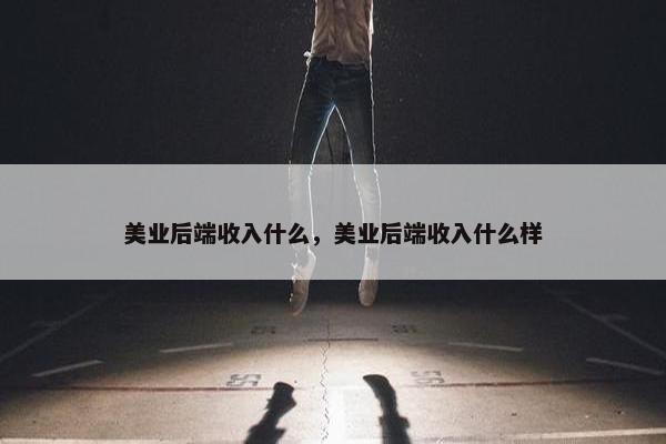 美业后端收入什么，美业后端收入什么样