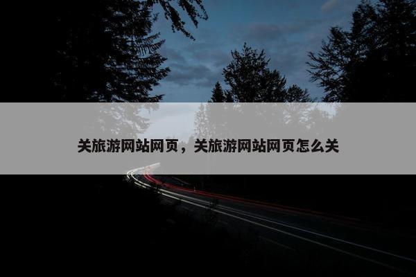 关旅游网站网页，关旅游网站网页怎么关
