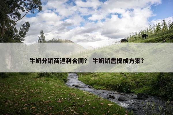 牛奶分销商返利合同？ 牛奶销售提成方案？