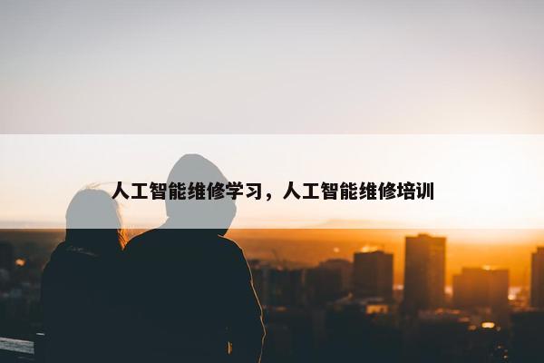 人工智能维修学习，人工智能维修培训