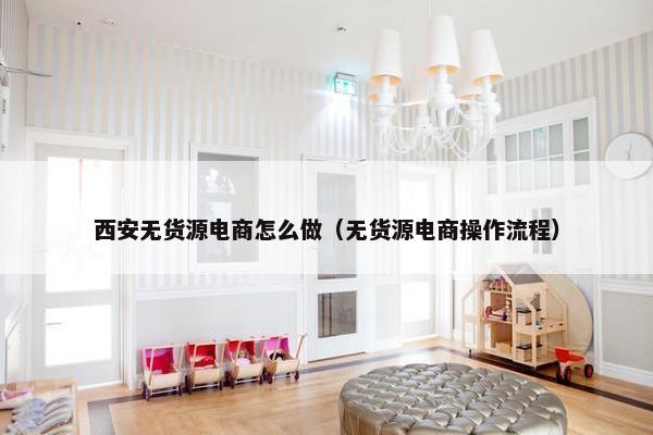 西安无货源电商怎么做（无货源电商操作流程）