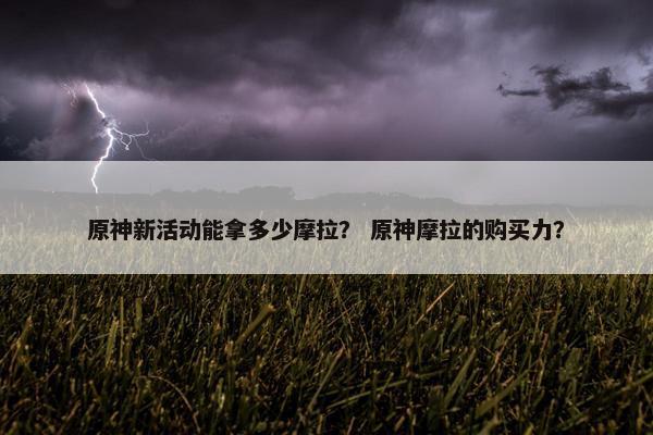 原神新活动能拿多少摩拉？ 原神摩拉的购买力？