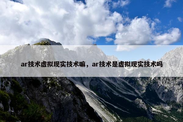 ar技术虚拟现实技术嘛，ar技术是虚拟现实技术吗
