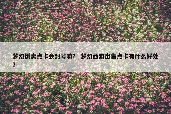 梦幻倒卖点卡会封号嘛？ 梦幻西游出售点卡有什么好处？