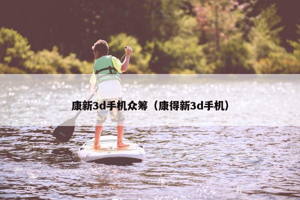 康新3d手机众筹（康得新3d手机）