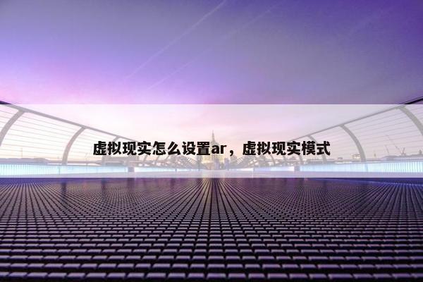 虚拟现实怎么设置ar，虚拟现实模式