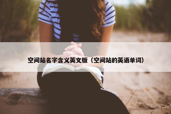 空间站名字含义英文版（空间站的英语单词）